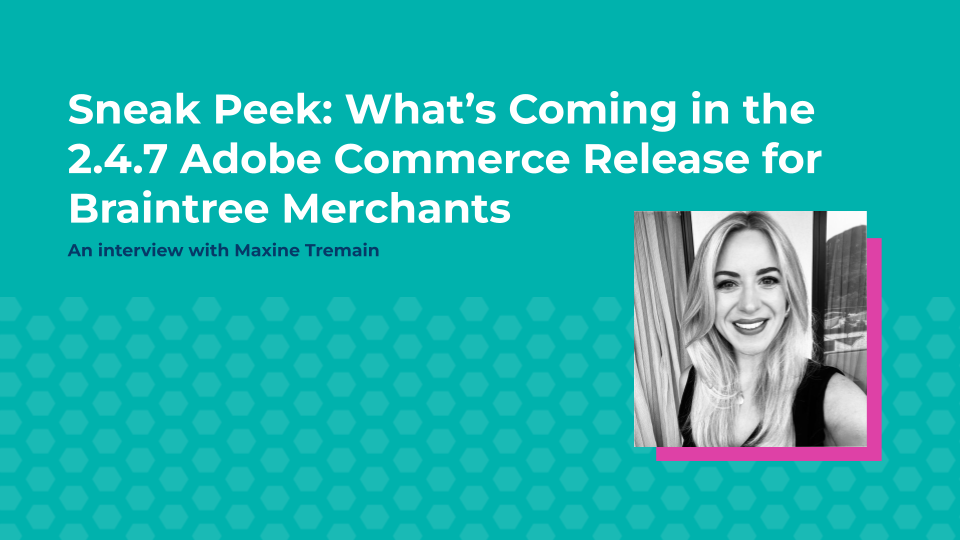 Sneak Peek: What’s Coming in the 2.4.7 Adobe Commerce Release for Braintree Merchants! An Interview with Maxine Tremain